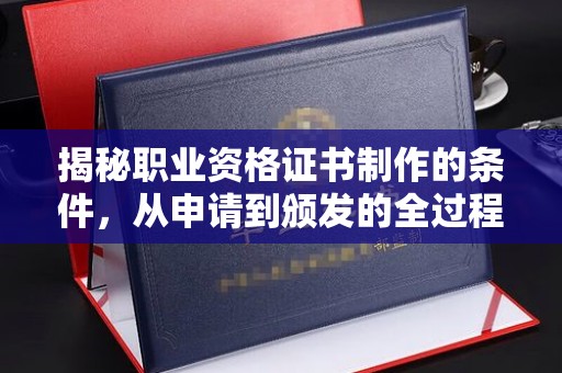衡东揭秘职业资格证书制作的条件，从申请到颁发的全过程